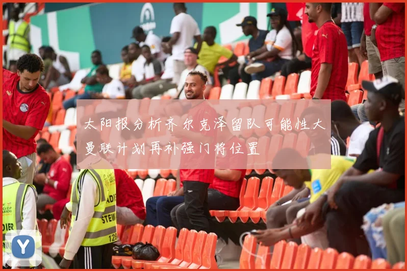 太阳报分析齐尔克泽留队可能性大曼联计划再补强门将位置