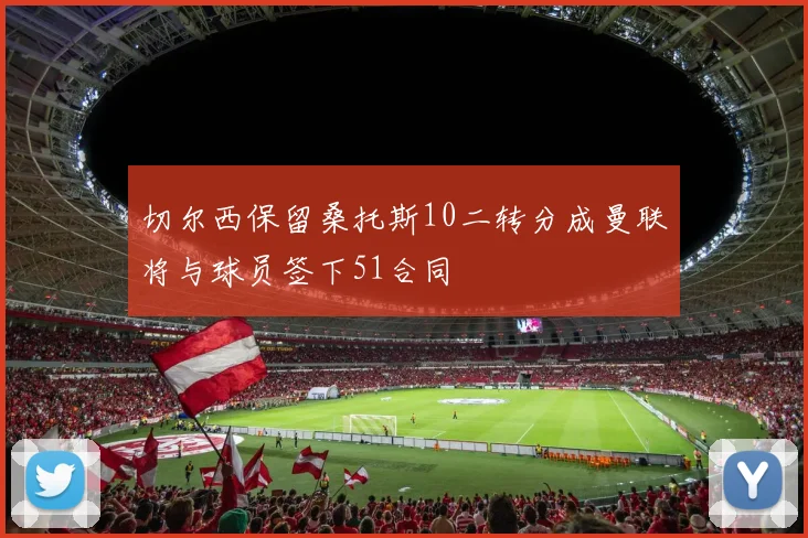 切尔西保留桑托斯10二转分成曼联将与球员签下51合同