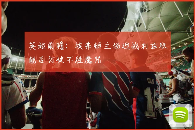 英超前瞻：埃弗顿主场迎战利兹联能否打破不胜魔咒