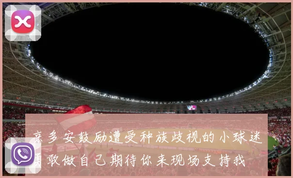 京多安鼓励遭受种族歧视的小球迷勇敢做自己期待你来现场支持我