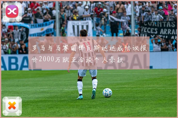 罗马与马赛前锋瓦斯达达成协议报价2000万欧正洽谈个人条款