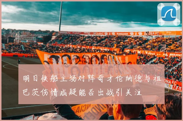 明日快船主场对阵奇才伦纳德与祖巴茨伤情成疑能否出战引关注
