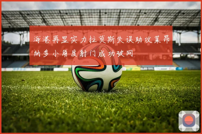 海港再显实力拉莫斯失误助攻莱昂纳多小角度射门成功破网