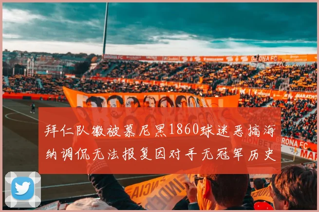 拜仁队徽被慕尼黑1860球迷恶搞海纳调侃无法报复因对手无冠军历史