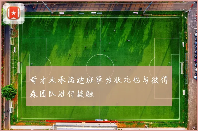 奇才未承诺迪班萨为状元也与彼得森团队进行接触