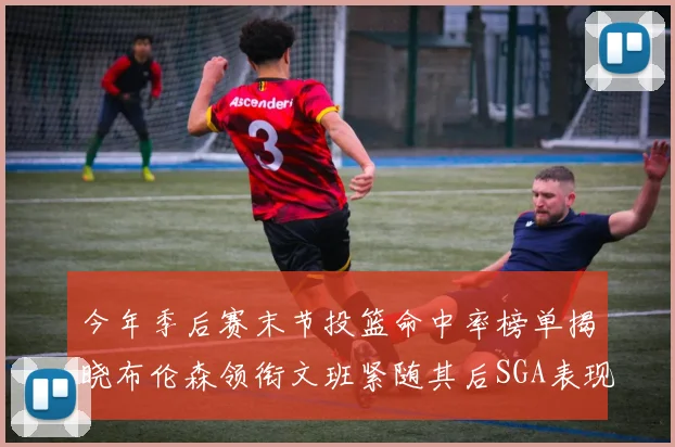 今年季后赛末节投篮命中率榜单揭晓布伦森领衔文班紧随其后SGA表现不俗