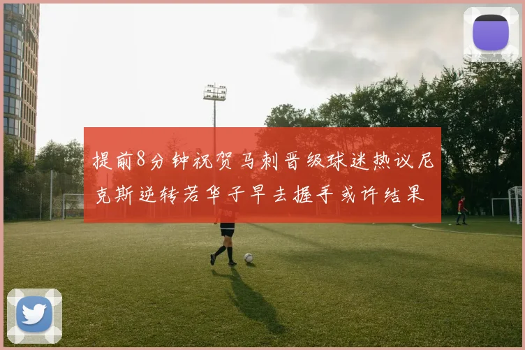 提前8分钟祝贺马刺晋级球迷热议尼克斯逆转若华子早去握手或许结果不同