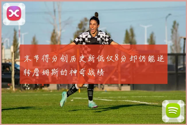 末节得分创历史新低仅8分却仍能逆转詹姆斯的神奇战绩