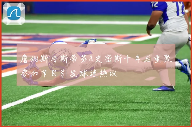 詹姆斯与斯蒂芬A史密斯十年后重聚参加节目引发球迷热议