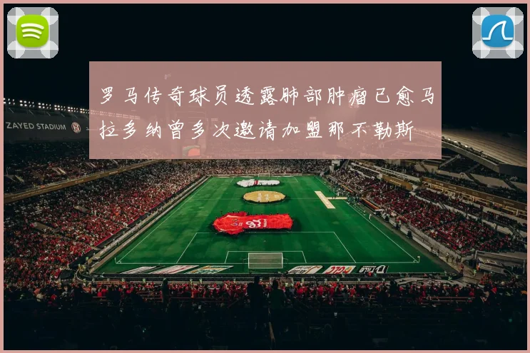 罗马传奇球员透露肺部肿瘤已愈马拉多纳曾多次邀请加盟那不勒斯
