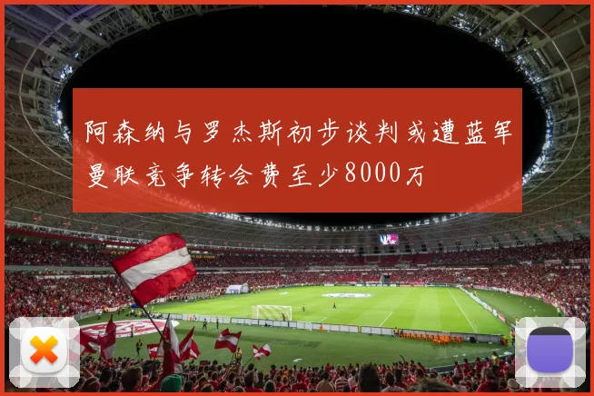 阿森纳与罗杰斯初步谈判或遭蓝军曼联竞争转会费至少8000万